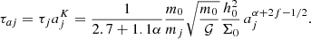 $$ \begin{aligned} \tau _{aj}=\tau _{j}a^K_j=\frac{1}{2.7+1.1 \alpha } \frac{m_0}{m_j} \sqrt{\frac{ m_0}{\mathcal{G} }}\frac{h_0^2 }{\Sigma _0}\, a_j^{\alpha +2f-1/2} . \end{aligned} $$