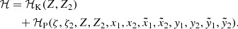 $$ \begin{aligned} \mathcal{H}&= \mathcal{H} _{\rm K}(Z,Z_2)\nonumber \\&\quad + \mathcal{H} _{\rm P}(\zeta ,\zeta _2,Z,Z_2,x_1,x_2,{\tilde{x}}_1,{\tilde{x}}_2,y_1,y_2,{\tilde{y}}_1,{\tilde{y}}_2). \end{aligned} $$