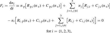 $$ \begin{aligned} F_{i}&= \dfrac{ \mathrm{d} n_i }{ \mathrm{d} t } \equiv n_\text{ p} \bigl [ R_{\text{ p},i}( n_\text{ e} ) + C_{\text{ p},i}( n_\text{ e} ) \bigr ] + \sum _{j = 1, j \ne i }^{3} n_{j} \bigl [ R_{j,i} + C_{j,i}( n_\text{ e} ) \bigr ] \nonumber \\&\quad - n_i \Bigl [ R_{i,\text{ p}}( n_\text{ e} ) + C_{i,\text{ p}}( n_\text{ e} ) + \sum _{j = 1, j \ne i}^{3} \bigl [ R_{i,j} + C_{i,j}( n_\text{ e} ) \bigr ] \Bigr ] = 0 \nonumber \\&\qquad \qquad \qquad \qquad \qquad \qquad \qquad \mathrm{for}\,i = \{1, 2, 3\}, \end{aligned} $$