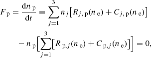 $$ \begin{aligned} F_\text{ p}&= \dfrac{ \mathrm{d} n_\text{ p} }{ \mathrm{d} t } \equiv \sum _{j = 1}^3 n_{j} \bigl [ R_{j,\text{ p}}( n_\text{ e} ) + C_{j,\text{ p}}( n_\text{ e} ) \bigr ] \nonumber \\&\quad - n_{\text{ p}} \Bigl [ \sum _{j = 1}^3 \bigl [ R_{\text{ p},j}( n_\text{ e} ) + C_{\text{ p},j}( n_\text{ e} ) \bigr ] \Bigr ] = 0, \end{aligned} $$