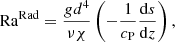 $$ \begin{aligned} \mathrm{Ra}^\mathrm{Rad}&= \frac{gd^4}{\nu \chi }\left( - \frac{1}{c_{\rm P}}\frac{\mathrm{d}s}{\mathrm{d}z} \right),\end{aligned} $$