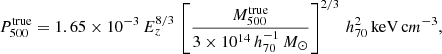 $$ \begin{aligned} P_{500}^{\mathrm{true} } = 1.65 \times 10^{-3} \, E_z^{8/3} \, \left[ \frac{M_{500}^{\mathrm{true} }}{3 \times 10^{14} \, h_{70}^{-1}\,{M_{\odot }}}\right]^{2/3} \, h_{70}^2\,\mathrm{keV} \, \mathrm cm^{-3} , \end{aligned} $$
