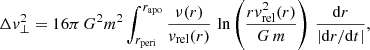 $$ \begin{aligned} \Delta v_\perp ^2 = 16\pi \,G^2m^2\int _{r_{\rm peri}}^{r_{\rm apo}} {\nu (r)\over v_{\rm rel}(r)}\, \ln \left({r v_{\rm rel}^2(r)\over G\,m}\right) \,{\mathrm{d} r\over \left|{\mathrm{d} r / \mathrm{d} t}\right|}, \end{aligned} $$