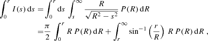 $$ \begin{aligned} \int _0^r I(s)\,\mathrm{d} s =&\int _0^r \mathrm{d} s\,\int _s^\infty {R\over \sqrt{R^2-s^2}}\,P(R)\,\mathrm{d} R \nonumber \\ =&{\pi \over 2} \,\int _0^r R\,P(R)\,\mathrm{d} R + \int _r^\infty \sin ^{-1} \left({r\over R}\right)\,R\,P(R)\,\mathrm{d} R \ , \end{aligned} $$