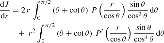 $$ \begin{aligned} {\mathrm{d} J\over \mathrm{d} r}& = 2\,r \,\int _0^{\pi /2} \left( \theta + \cot \theta \right) \, P\left({r\over \cos \theta }\right) {\sin \theta \over \cos ^3\theta }\,\mathrm{d} \theta \nonumber \\&\quad+ \ r^2 \int _0^{\pi /2} \left( \theta + \cot \theta \right) \, P^{\prime }\left({r\over \cos \theta }\right) {\sin \theta \over \cos ^4\theta }\,\mathrm{d} \theta \end{aligned} $$