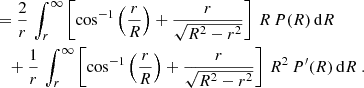 $$ \begin{aligned}&={2\over r}\,\int _r^\infty \left[\cos ^{-1}\left({r\over R}\right)+{r\over \sqrt{R^2-r^2}}\right]\,R\,P(R)\,\mathrm{d} R \nonumber \\&\quad+ {1\over r}\,\int _r^\infty \left[\cos ^{-1}\left({r\over R}\right)+{r\over \sqrt{R^2-r^2}}\right]\,R^2\,P^{\prime }(R)\,\mathrm{d} R \ . \end{aligned} $$
