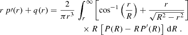 $$ \begin{aligned} r\,p\prime (r)+q(r)&= {2\over \pi r^3}\, \int _r^\infty \left[\cos ^{-1}\left({r\over R}\right)+{r\over \sqrt{R^2-r^2}}\right]\nonumber \\&\qquad \qquad \quad \times R\,\left[P(R)-R P^{\prime }(R)\right]\,\mathrm{d} R \ . \end{aligned} $$