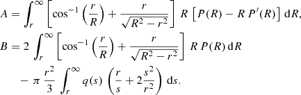 $$ \begin{aligned} A&=\int _r^\infty \left[\cos ^{-1}\left({r\over R}\right)+{r\over \sqrt{R^2-r^2}}\right] \, R\,\left[P(R)-R\,P^{\prime }(R)\right]\,\mathrm{d} R, \nonumber \\ B&=2\,\int _r^\infty \left[\cos ^{-1}\left({r\over R}\right)+{r\over \sqrt{R^2-r^2}}\right]\, R\,P(R)\,\mathrm{d} R \nonumber \\&\quad- \,\pi \,{r^2\over 3}\, \int _r^\infty q(s)\,\left({r\over s}+2{s^2\over r^2}\right)\,\mathrm{d} s. \nonumber \end{aligned} $$