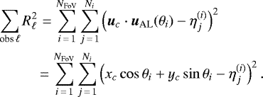 \begin{align*}\sum_{\textrm{obs}\,\ell} R_{\ell}^2 &\,\,{=}\, \sum_{i\,{=}\,1}^{N_{\textrm{FoV}}}\sum_{j\,{=}\,1}^{N_i} \left({\vec u_c} \cdot{\vec u_{\textrm{AL}}}(\theta_i) - \eta^{(i)}_j\right)^2 \nonumber \\ &\,{=}\, \sum_{i\,{=}\,1}^{N_{\textrm{FoV}}}\sum_{j\,{=}\,1}^{N_i} \left(x_c \cos \theta_i + y_c \sin\theta_i - \eta^{(i)}_j\right)^2. \end{align*}
