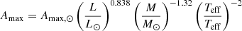 $$ \begin{aligned} A_\mathrm{max} = A_{\mathrm{max} ,\odot } \left(\frac{L}{L_\odot }\right)^{0.838} \left(\frac{M}{M_\odot }\right)^{-1.32} \left(\frac{T_\mathrm{eff} }{T_\mathrm{eff} }\right)^{-2} \end{aligned} $$