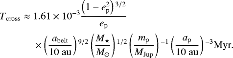 \begin{align*} T_{\mathrm{cross}}\approx \;&1.61\times 10^{-3} \frac{\left(1-e_{\mathrm{p}}^2\right){}^{3/2}}{e_{\mathrm{p}}}\nonumber\\ &\times \left(\frac{a_{\mathrm{belt}}}{10\;\mathrm{au}}\right){}^{9/2}\left(\frac{M_{\star}}{M_{\odot}}\right){}^{1/2}\left(\frac{m_{\mathrm{p}}}{M_{\mathrm{Jup}}}\right){}^{-1}\left(\frac{a_{\mathrm{p}}}{10\;\mathrm{au}}\right){}^{-3}\mathrm{Myr}. \end{align*}