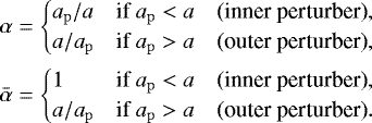\begin{align*}\alpha = \begin{cases} a_{\mathrm{p}}/a & \text{if } a_{\mathrm{p}} < a\quad \text{(inner perturber)},\\ a /a_{\mathrm{p}} & \text{if } a_{\mathrm{p}} > a\quad \text{(outer perturber)}, \end{cases}\text{}\nonumber\\ \bar{\alpha} = \begin{cases} 1 & \text{if } a_{\mathrm{p}} < a\quad \text{(inner perturber)},\\ a /a_{\mathrm{p}} & \text{if } a_{\mathrm{p}} > a\quad \text{(outer perturber)}. \end{cases}\text{} \end{align*}