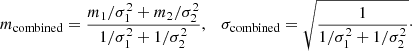 $$ \begin{aligned} m_\mathrm{combined} = \frac{m_1/\sigma _{1}^{2} + m_{2}/\sigma _{2}^{2}}{1/\sigma _{1}^{2} + 1/\sigma _{2}^{2}}, \quad \sigma _{\mathrm{combined}} = \sqrt{\frac{1}{1/\sigma _{1}^{2}+1/\sigma _{2}^{2}}}\cdot \end{aligned} $$