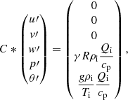 $$ \begin{aligned} C * \left( \begin{matrix} u\prime \\ v\prime \\ w\prime \\ p\prime \\ \theta \prime \end{matrix} \right) = \left(\begin{matrix} 0 \\ 0 \\ 0 \\ \gamma R \rho _{\rm i} \dfrac{Q_{\rm i}}{c_{\rm p}} \\ \dfrac{g \rho _{\rm i}}{T_{\rm i}} \dfrac{Q_{\rm i}}{c_{\rm p}} \end{matrix} \right), \end{aligned} $$