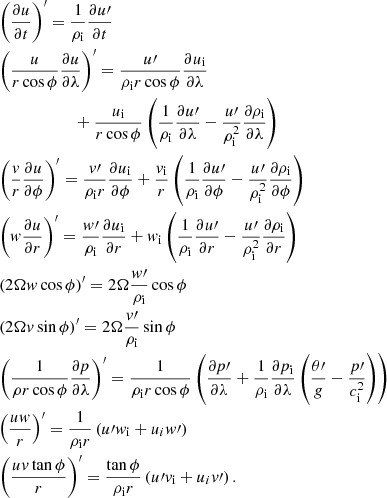 $$ \begin{aligned}&\left(\dfrac{\partial u}{\partial t}\right)^{\prime } = \dfrac{1}{\rho _{\rm i}} \dfrac{\partial u\prime }{\partial t} \\&\left(\dfrac{u}{r \cos \phi } \dfrac{\partial u}{\partial \lambda }\right)^{\prime } = \dfrac{u\prime }{\rho _{\rm i} r \cos \phi } \dfrac{\partial u_{\rm i}}{\partial \lambda } \nonumber \\&\qquad \qquad \qquad +\dfrac{u_{\rm i}}{r \cos \phi } \left(\dfrac{1}{\rho _{\rm i}} \dfrac{\partial u\prime }{\partial \lambda } - \dfrac{u\prime }{\rho _{\rm i}^2} \dfrac{\partial \rho _{\rm i}}{\partial \lambda }\right) \\&\left(\dfrac{v}{r} \dfrac{\partial u}{\partial \phi }\right)^{\prime } = \dfrac{v\prime }{\rho _{\rm i} r } \dfrac{\partial u_{\rm i}}{\partial \phi } + \dfrac{v_{\rm i}}{r} \left(\dfrac{1}{\rho _{\rm i}} \dfrac{\partial u\prime }{\partial \phi } - \dfrac{u\prime }{\rho _{\rm i}^2} \dfrac{\partial \rho _{\rm i}}{\partial \phi }\right) \\&\left(w\dfrac{\partial u}{\partial r}\right)^{\prime } = \dfrac{w\prime }{\rho _{\rm i} } \dfrac{\partial u_{\rm i}}{\partial r} + w_{\rm i} \left(\dfrac{1}{\rho _{\rm i}} \dfrac{\partial u\prime }{\partial r} - \dfrac{u\prime }{\rho _{\rm i}^2} \dfrac{\partial \rho _{\rm i}}{\partial r}\right) \\&\left(2\Omega w \cos \phi \right)^{\prime } = 2\Omega \dfrac{w\prime }{\rho _{\rm i}} \cos \phi \\&\left(2\Omega v \sin \phi \right)^{\prime } = 2\Omega \dfrac{v\prime }{\rho _{\rm i}} \sin \phi \\&\left(\dfrac{1}{\rho r \cos \phi }\dfrac{\partial p}{\partial \lambda }\right)^{\prime } = \dfrac{1}{\rho _{\rm i} r \cos \phi } \left(\dfrac{\partial p\prime }{\partial \lambda } + \dfrac{1}{\rho _{\rm i}} \dfrac{\partial p_{\rm i}}{\partial \lambda }\left(\dfrac{\theta \prime }{g}-\dfrac{p\prime }{c_{\rm i}^2}\right)\right)\\&\left(\dfrac{uw}{r}\right)^{\prime } = \dfrac{1}{\rho _{\rm i} r} \left(u\prime w_{\rm i}+u_iw\prime \right)\\&\left(\dfrac{uv\tan \phi }{r}\right)^{\prime } = \dfrac{\tan \phi }{\rho _{\rm i} r} \left(u\prime v_{\rm i}+u_iv\prime \right). \end{aligned} $$