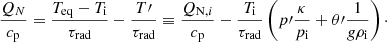 $$ \begin{aligned} \dfrac{Q_N}{c_{\rm p}} = \dfrac{T_\mathrm{eq} -T_{\rm i}}{\tau _\mathrm{rad} } - \dfrac{T\prime }{\tau _{\mathrm{rad} }} \equiv \dfrac{Q_{\mathrm{N} ,i}}{c_{\rm p}} - \dfrac{T_{\rm i}}{\tau _\mathrm{rad} } \left(p\prime \dfrac{\kappa }{p_{\rm i}} + \theta \prime \dfrac{1}{g \rho _{\rm i}} \right)\cdot \end{aligned} $$