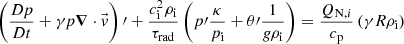 $$ \begin{aligned}&\left(\dfrac{D p}{D t} + \gamma p {\boldsymbol{\nabla }} \cdot \vec{v}\right)\prime + \dfrac{c_{\rm i}^2 \rho _{\rm i}}{\tau _\mathrm{rad} } \left(p\prime \dfrac{\kappa }{p_{\rm i}} + \theta \prime \dfrac{1}{g \rho _{\rm i}} \right) = \dfrac{Q_{\mathrm{N} ,i}}{c_{\rm p}} \left(\gamma R \rho _{\rm i}\right)\end{aligned} $$