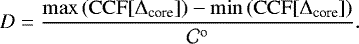 \begin{equation*} D = \frac{\mathrm{max} \left(\mathrm{CCF} [\Delta_{\textrm{core}}] \right) - \mathrm{min} \left(\mathrm{CCF} [\Delta_{\textrm{core}}] \right)}{\mathcal{C}^{\textrm{o}}}. \end{equation*}
