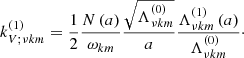 $$ \begin{aligned} k_{V;\nu k m}^{\left(1\right)}&=\frac{1}{2}\frac{N\left(a\right)}{\omega _{k m}}\frac{\sqrt{\Lambda _{\nu k m}^{\left(0\right)}}}{a} \frac{\Lambda _{\nu k m}^{\left(1\right)}\left(a\right)}{\Lambda _{\nu k m}^{\left(0\right)}}\cdot \end{aligned} $$