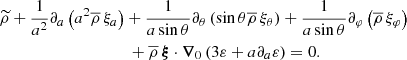 $$ \begin{aligned}&{\widetilde{\rho }}+\frac{1}{a^2}\partial _{a}\left(a^2{\overline{\rho }}\,\xi _{a}\right)+\frac{1}{a\sin \theta }\partial _{\theta }\left(\sin \theta {\overline{\rho }}\,\xi _{\theta }\right)+\frac{1}{a\sin \theta }\partial _{\varphi }\left({\overline{\rho }}\,\xi _{\varphi }\right) \nonumber \\&\qquad \qquad \qquad \qquad \qquad +{\overline{\rho }}\,{\boldsymbol{\xi }}\cdot {\boldsymbol{\nabla }}_{0}\left(3\varepsilon +a\partial _{a}\varepsilon \right)=0. \end{aligned} $$