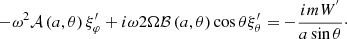$$ \begin{aligned} -\omega ^2{\mathcal{A} }\left(a,\theta \right)\xi _{\varphi }^{\prime }+i\omega 2\Omega {\mathcal{B} }\left(a,\theta \right)\cos \theta \xi _{\theta }^{\prime }=-\frac{imW^{^{\prime }}}{a\sin \theta }\cdot \end{aligned} $$