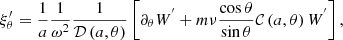 $$ \begin{aligned} \xi _{\theta }^{\prime }=\frac{1}{a}\frac{1}{\omega ^2}\frac{1}{{\mathcal{D} }\left(a,\theta \right)}\left[\partial _{\theta }W^{^{\prime }}+m\nu \frac{\cos \theta }{\sin \theta }{\mathcal{C} }\left(a,\theta \right)W^{^{\prime }}\right], \end{aligned} $$