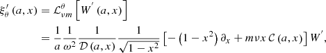 $$ \begin{aligned} \xi _{\theta }^{\prime }\left(a,x\right)&={\mathcal{L} }_{\nu m}^{\theta }\left[W^{^{\prime }}\left(a,x\right)\right]\nonumber \\&=\frac{1}{a}\frac{1}{\omega ^2}\frac{1}{\mathcal{D} \left(a,x\right)}\frac{1}{\sqrt{1-x^2}}\left[-\left(1-x^2\right)\partial _{x}+m\nu x\,{\mathcal{C} }\left(a,x\right)\right]W^{^{\prime }},\nonumber \\ \end{aligned} $$