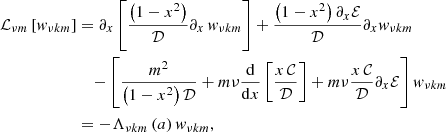 $$ \begin{aligned} {\mathcal{L} }_{\nu m}\left[{ w}_{\nu k m}\right]&=\partial _{x}\left[\frac{\left(1-x^2\right)}{\mathcal{D} }\partial _{x}\,{ w}_{\nu k m}\right]+\frac{\left(1-x^2\right)\partial _{x}{\mathcal{E} }}{\mathcal{D} }\partial _{x} { w}_{\nu k m}\nonumber \\&\quad -\left[\frac{m^2}{\left(1-x^2\right){\mathcal{D} }}+m\nu \frac{\mathrm{d}}{\mathrm{d}x}\left[\frac{x\,{\mathcal{C} }}{\mathcal{D} }\right]+m\nu \frac{x\,{\mathcal{C} }}{\mathcal{D} }\partial _{x}{\mathcal{E} }\right]{ w}_{\nu k m}\nonumber \\&=-\Lambda _{\nu km}\left(a\right){ w}_{\nu k m}, \end{aligned} $$