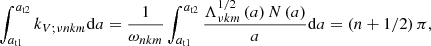 $$ \begin{aligned} \int _{a_{\rm t1}}^{a_{\rm t2}}k_{V;\nu n k m}\mathrm{d}a=\frac{1}{\omega _{n k m}}\int _{a_{\rm t1}}^{a_{\rm t2}}\frac{\Lambda ^{1/2}_{\nu k m}\left(a\right)N\left(a\right)}{a}\mathrm{d}a=\left(n+1/2\right)\pi , \end{aligned} $$
