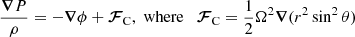 $$ \begin{aligned} \frac{{\boldsymbol{\nabla }} P}{\rho }= - {\boldsymbol{\nabla }}\phi +{\boldsymbol{\mathcal{F} }}_{\rm C}, \; \mathrm{where} \quad {\boldsymbol{\mathcal{F} }}_{\rm C} =\frac{1}{2}\Omega ^{2}{\boldsymbol{\nabla }}(r^2\sin ^2\theta ) \end{aligned} $$