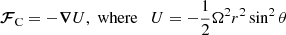 $$ \begin{aligned} {\boldsymbol{\mathcal{F} }}_{\rm C}=-{\boldsymbol{\nabla }} U, \; \mathrm{where} \quad U=-\frac{1}{2}\Omega ^{2}r^2\sin ^2\theta \end{aligned} $$