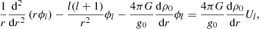 $$ \begin{aligned} \frac{1}{r}\frac{\mathrm{d}^2}{\mathrm{d}r^2}\left(r{\phi }_{l}\right)-\frac{l(l+1)}{r^2}{\phi }_{l}-\frac{4\pi G}{{ g}_{0}}\frac{\mathrm{d}\rho _{0}}{\mathrm{d}r}{\phi }_{l}=\frac{4\pi G}{{ g}_{0}}\frac{\mathrm{d}\rho _{0}}{\mathrm{d}r}U_{l} , \end{aligned} $$