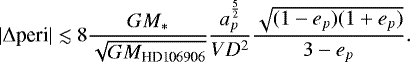 \begin{equation*} |\Delta \text{peri}| \lesssim 8\frac{GM_*}{\sqrt{GM_{\text{HD106906}}}} \frac{a_p^{\frac{5}{2}}}{VD^2} \frac{\sqrt{(1-e_p)(1+e_p)}}{3-e_p}. \end{equation*}