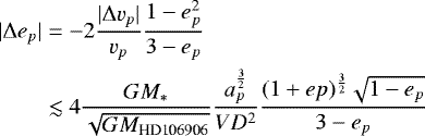 \begin{align*} |\Delta e_p| &= -2\frac{|\Delta v_p|}{v_p} \frac{1-e_p^2}{3-e_p} \\ &\lesssim 4\frac{GM_*}{\sqrt{GM_{\text{HD106906}}}} \frac{a_p^{\frac{3}{2}}}{VD^2} \frac{(1+ep){}^{\frac{3}{2}}\sqrt{1-e_p}}{3-e_p} \end{align*}