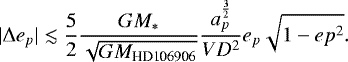 \begin{equation*} |\Delta e_p| \lesssim \frac{5}{2} \frac{GM_*}{\sqrt{GM_{\text{HD106906}}}} \frac{a_p^{\frac{3}{2}}}{VD^2} e_p \sqrt{1-ep^2}. \end{equation*}