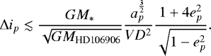 \begin{equation*} \Delta i_p \lesssim \frac{GM_*}{\sqrt{GM_{\text{HD106906}}}} \frac{a_p^{\frac{3}{2}}}{VD^2} \frac{1+4 e_p^2}{\sqrt{1-e_p^2}}. \end{equation*}