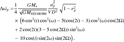 \begin{align*} \Delta \bar{\omega_p} = &\frac{1}{4} \frac{GM_*}{\sqrt{GM_{\text{HD106906}}}} \frac{a_p^{\frac{3}{2}}}{VD^2} \sqrt{1-e_p^2}\\ &\times\,\left(6\cos^2(i)\cos^2(\omega) - 5(\cos(2i)-3)\cos^2(\omega)\cos(2\Omega) \right.\\ & +2\cos(2i) (3-5\cos(2\Omega))\sin^2(\omega)\\ &- \left.10\cos(i)\sin(2\omega)\sin(2\Omega)\vphantom{){}^2}\right). \end{align*}