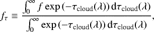 \begin{equation*} f_{\mathrm{\tau}}\equiv \frac {\int_{0}^{\mathrm{\infty}} f\exp{(-\tau_{\textrm{cloud}}(\lambda))}\,\textrm{d}\tau_{\textrm{cloud}}(\lambda)} {\int_{0}^{\mathrm{\infty}} \exp{(-\tau_{\textrm{cloud}}(\lambda))}\,\textrm{d}\tau_{\textrm{cloud}}(\lambda)},\end{equation*}