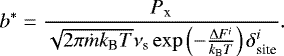\begin{equation*} b^*=\frac{P_{\textrm{x}}}{\sqrt{2 \pi \dot{m} k_{\textrm{B}} T} \nu_{\textrm{s}} \exp\left(-\frac{\Delta F^i}{k_{\textrm{B}} T}\right) \delta_{\textrm{site}}^i}.\end{equation*}