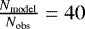 $\frac{N_{\textrm{model}}}{N_{\textrm{obs}}} = 40$