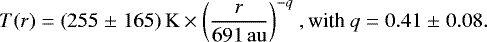 \begin{equation*}T(r) = (255\;{\pm}\;165)\,\mathrm{K} \times \bigg(\frac{r}{691\,\mathrm{au}} \bigg) ^{-q}~, \textrm{with}~q = 0.41\;{\pm}\;0.08. \end{equation*}