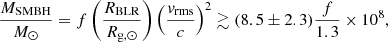 $$ \begin{aligned} \frac{M_{\rm SMBH}}{M_\odot } = f\left(\frac{R_{\rm BLR}}{R_{\rm g,\odot }}\right)\left(\frac{v_{\rm rms}}{c}\right)^2 \gtrsim (8.5 \pm 2.3)\frac{f}{1.3}\times 10^8, \end{aligned} $$