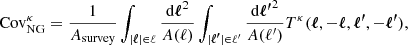 $$ \begin{aligned} \mathrm{Cov}_{\mathrm{NG}}^{\kappa } = \frac{1}{A_{\mathrm{survey}}} \int _{|{\boldsymbol{\ell }}|\in \ell } \frac{\mathrm{d}{\boldsymbol{\ell }}^{2}}{A(\ell )} \int _{|{\boldsymbol{\ell ^{\prime }}}|\in \ell ^{\prime }} \frac{\mathrm{d}{\boldsymbol{\ell ^{\prime }}}^{2}}{A(\ell ^{\prime })}T^{\kappa }({\boldsymbol{\ell }},-{\boldsymbol{\ell }}, {\boldsymbol{\ell ^{\prime }}}, -{\boldsymbol{\ell ^{\prime }}}), \end{aligned} $$