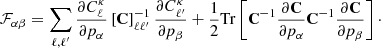 $$ \begin{aligned} {\mathcal{F} }_{\alpha \beta } = \sum _{\ell ,\ell ^{\prime }}\frac{\partial C_{\ell }^{\kappa }}{\partial p_\alpha }\left[\mathbf{C }\right]^{-1}_{\ell \ell ^{\prime }}\frac{\partial C_{\ell ^{\prime }}^{\kappa }}{\partial p_\beta } + \frac{1}{2} \mathrm{Tr} \left[ \mathbf{C }^{-1} \frac{\partial {\mathbf{C }}}{\partial p_\alpha }\mathbf{C }^{-1} \frac{\partial {\mathbf{C }}}{\partial p_\beta } \right]\cdot \end{aligned} $$