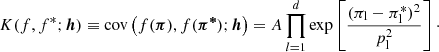 $$ \begin{aligned} K(f,f^*; {\boldsymbol{h}}) \equiv \mathrm{cov}\left( f({\boldsymbol{\pi }}),f({\boldsymbol{\pi ^*}}) ; {\boldsymbol{h}} \right) = A \prod _{l=1}^d {\exp }\left[ \frac{(\pi _{\rm l} - \pi ^*_{\rm l}) ^2}{p_{\rm l}^2} \right]\cdot \end{aligned} $$