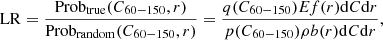 $$ \begin{aligned} \mathrm{LR} = \frac{\mathrm{Prob}_{\rm true}(C_{60{-}150}, r)}{\mathrm{Prob}_{\rm random}(C_{60{-}150}, r)} = \frac{q(C_{60{-}150}) E f(r)\mathrm{d}C \mathrm{d}r}{p(C_{60{-}150}) \rho b(r)\mathrm{d}C \mathrm{d}r}, \end{aligned} $$