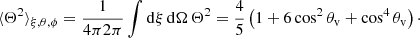 $$ \begin{aligned} \langle {\Theta ^2}\rangle _{\xi , \theta , \phi } = \frac{1}{4\pi 2\pi }\int \mathrm{d} \xi \, \mathrm{d} \Omega \, \Theta ^2 = \frac{4}{5}\left( 1 + 6\cos ^2 \theta _{\rm v} + \cos ^4 \theta _{\rm v} \right)\cdot \end{aligned} $$