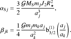 \begin{align*} \alpha_{\mathrm{S}j}& = \frac{3}{2}\frac{\mathcal{G} M_{\mathrm{S}}m_j J_2R_{\star}^2}{a_j^3},\nonumber\\[3pt] \beta_{jk} &=\frac{1}{4}\frac{\mathcal{G} m_j m_k a_j}{a_k^2}\mathrm{b}_{3/2}^{(1)}\left(\frac{a_j}{a_k}\right).\end{align*}