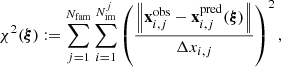 $$ \begin{aligned} \chi ^2(\boldsymbol{\xi }) := \sum _{j=1}^{N_{\rm fam}} \sum _{i=1}^{N_{\rm im}^j} \left(\frac{\left\Vert \mathbf x _{i,j}^\mathrm{obs} - \mathbf x _{i,j}^\mathrm{pred} (\boldsymbol{\xi }) \right\Vert}{\Delta x_{i,j}}\right)^2, \end{aligned} $$