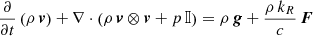 $$ \begin{aligned}&\frac{\partial }{\partial t}\left( \rho \, \boldsymbol{v} \right) + \nabla \cdot \left( \rho \, \boldsymbol{v} \otimes \boldsymbol{v} + p \, \mathbb{I} \right) = \rho \, \boldsymbol{g} + \frac{\rho \, k_R}{c} \, \boldsymbol{F} \end{aligned} $$